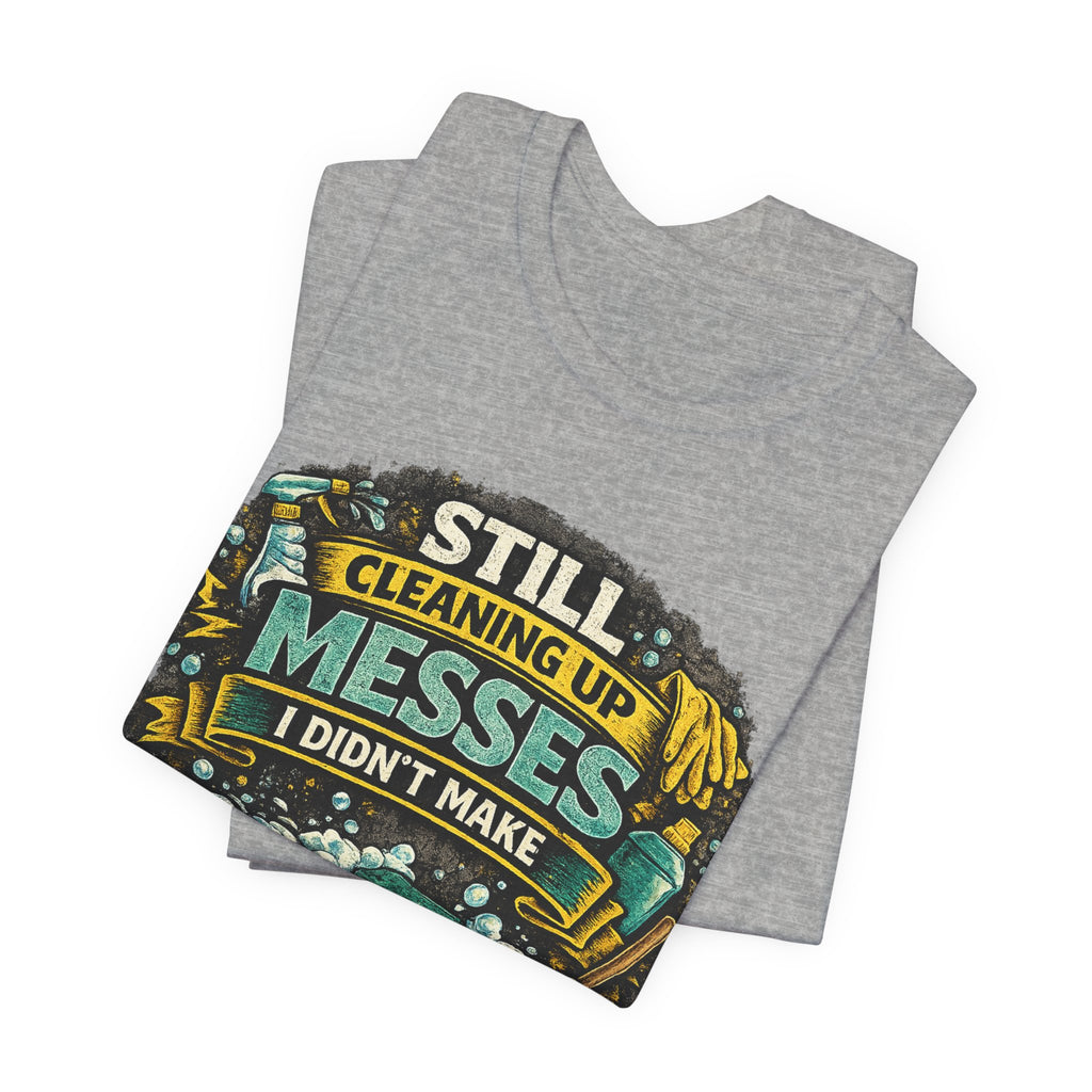 Still Cleaning Up Messes I Didnt Make T-Shirt | Sarcastic Quote Tee